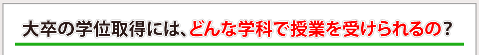 大卒の学位取得には、どんな学科で授業を受けられるの？