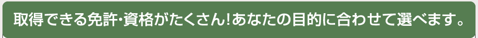 取得できる免許・資格がたくさん！あなたの目的に合わせて選べます。