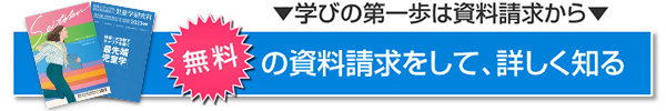 ▼学びの第一歩は資料請求から▼無料の資料請求をして、詳しく知る