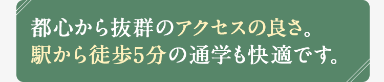 都心から抜群のアクセスの良さ。駅から徒歩5分の通学も快適です。